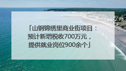山钢锦绣里商业街项目：预计新增税收700万元，提供就业岗位900余个