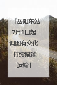 岳阳东站7月1日起调图有变化 持续赋能运输