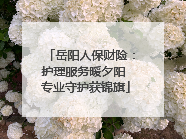 岳阳人保财险：护理服务暖夕阳 专业守护获锦旗