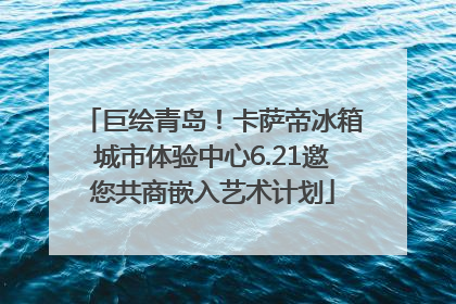 巨绘青岛！卡萨帝冰箱城市体验中心6.21邀您共商嵌入艺术计划