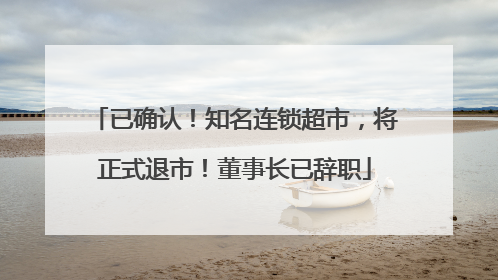 已确认！知名连锁超市，将正式退市！董事长已辞职
