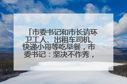市委书记和市长请环卫工人、出租车司机、快递小哥等吃早餐，市委书记：坚决不作秀，不搞提前彩排