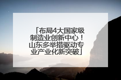 布局4大国家级制造业创新中心！山东多举措驱动专业产业化新突破