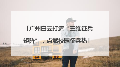广州白云打造“三维征兵矩阵”，点燃校园征兵热