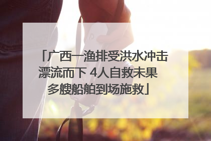 广西一渔排受洪水冲击漂流而下 4人自救未果多艘船舶到场施救