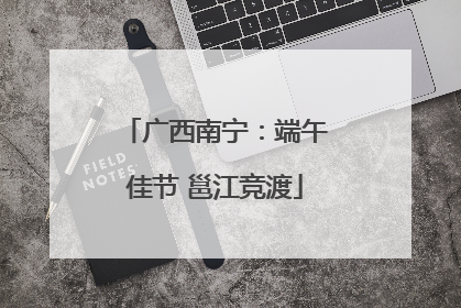 广西南宁：端午佳节 邕江竞渡