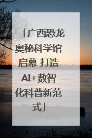 广西恐龙奥秘科学馆启幕 打造AI+数智化科普新范式