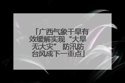 广西气象干旱有效缓解实现“大旱无大灾” 防汛防台风成下一重点