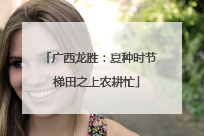 广西龙胜：夏种时节 梯田之上农耕忙