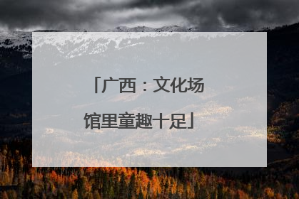 广西：文化场馆里童趣十足
