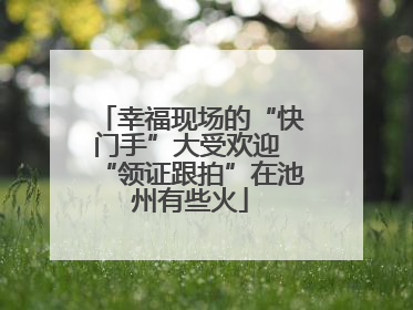 幸福现场的“快门手”大受欢迎 “领证跟拍”在池州有些火