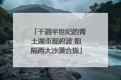 干涸半世纪的青土湖重现碧波 阻隔两大沙漠合拢