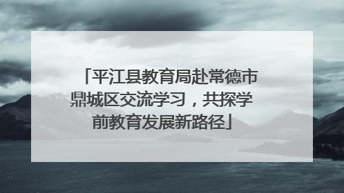 平江县教育局赴常德市鼎城区交流学习，共探学前教育发展新路径