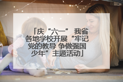 庆“六一” 我省各地学校开展“牢记党的教导 争做强国少年”主题活动