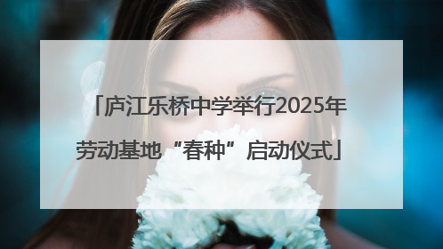 庐江乐桥中学举行2025年劳动基地“春种”启动仪式