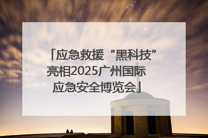 应急救援“黑科技”亮相2025广州国际应急安全博览会