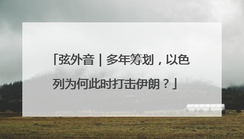 弦外音｜多年筹划，以色列为何此时打击伊朗？