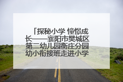 探秘小学 憧憬成长——襄阳市樊城区第二幼儿园衡庄分园幼小衔接班走进小学开展参观体验活动