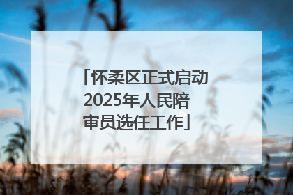 怀柔区正式启动2025年人民陪审员选任工作