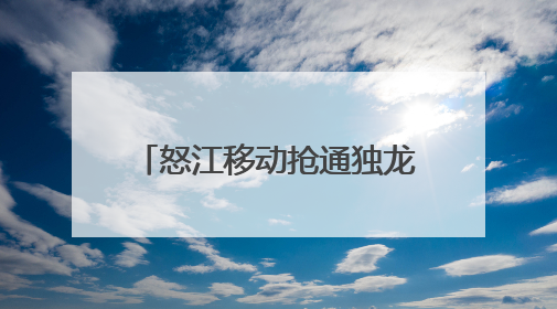 怒江移动抢通独龙江乡全部通信网络