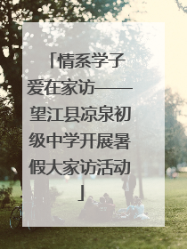 情系学子 爱在家访——望江县凉泉初级中学开展暑假大家访活动