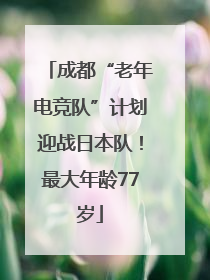 成都“老年电竞队”计划迎战日本队！最大年龄77岁