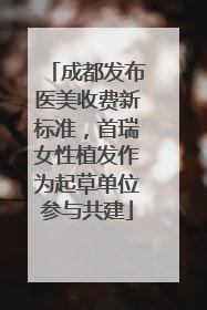 成都发布医美收费新标准，首瑞女性植发作为起草单位参与共建