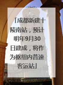 成都新建十陵南站，预计明年9月30日建成，将作为枢纽内普速客运站