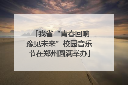 我省“青春回响 豫见未来”校园音乐节在郑州圆满举办