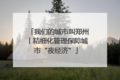 我们的城市叫郑州丨精细化管理保障城市“夜经济”