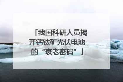我国科研人员揭开钙钛矿光伏电池的“衰老密码”