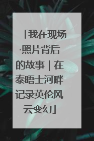 我在现场·照片背后的故事｜在泰晤士河畔记录英伦风云变幻