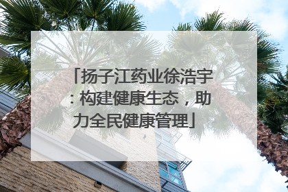 扬子江药业徐浩宇：构建健康生态，助力全民健康管理