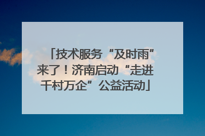 技术服务“及时雨”来了！济南启动“走进千村万企”公益活动