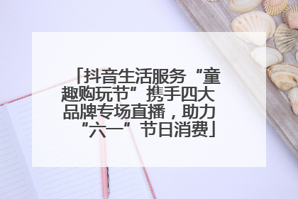 抖音生活服务“童趣购玩节”携手四大品牌专场直播，助力“六一”节日消费