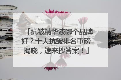 抗皱精华液哪个品牌好？十大抗皱排名重磅揭晓，速来抄答案！