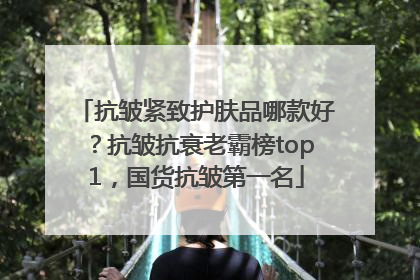 抗皱紧致护肤品哪款好？抗皱抗衰老霸榜top1，国货抗皱第一名