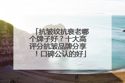 抗皱纹抗衰老哪个牌子好？十大高评分抗皱品牌分享！口碑公认的好