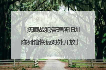 抚顺战犯管理所旧址陈列馆恢复对外开放