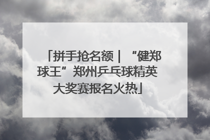 拼手抢名额｜“健郑球王”郑州乒乓球精英大奖赛报名火热