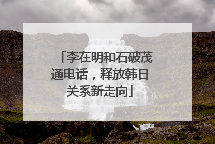 李在明和石破茂通电话，释放韩日关系新走向