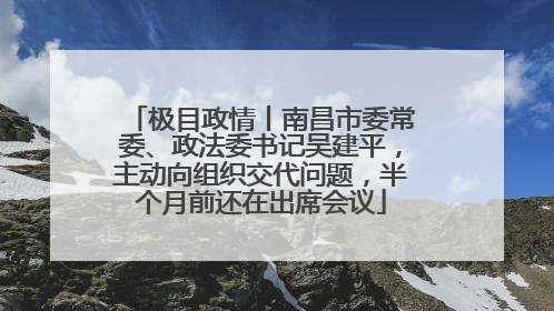 极目政情丨南昌市委常委、政法委书记吴建平，主动向组织交代问题，半个月前还在出席会议