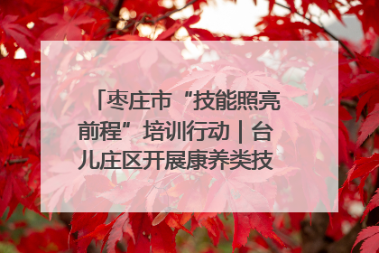 枣庄市“技能照亮前程”培训行动｜台儿庄区开展康养类技能进校园活动