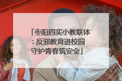 枣阳四实小教联体：反邪教育进校园 守护青春筑安全