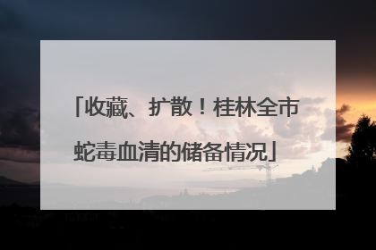 收藏、扩散！桂林全市蛇毒血清的储备情况
