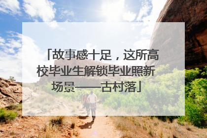 故事感十足，这所高校毕业生解锁毕业照新场景——古村落