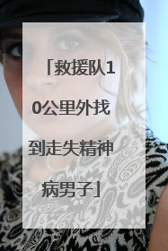 救援队10公里外找到走失精神病男子