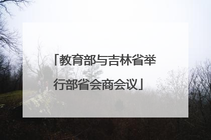 教育部与吉林省举行部省会商会议
