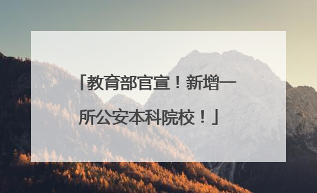 教育部官宣！新增一所公安本科院校！