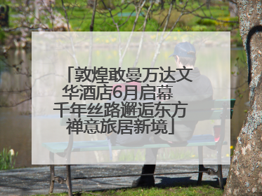 敦煌敢曼万达文华酒店6月启幕 千年丝路邂逅东方禅意旅居新境